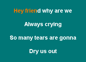Hey friend why are we

Always crying

So many tears are gonna

Dry us out