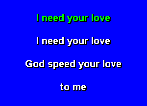 I need your love

I need your love

God speed your love

to me