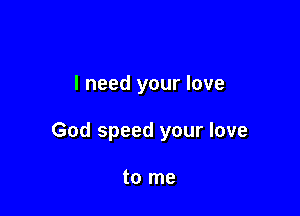 I need your love

God speed your love

to me