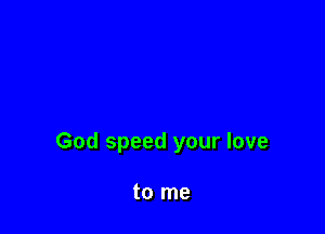 God speed your love

to me