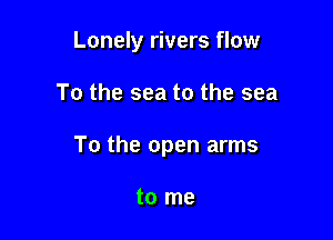 Lonely rivers flow

To the sea to the sea

To the open arms

to me