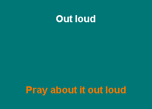 Out loud

Pray about it out loud