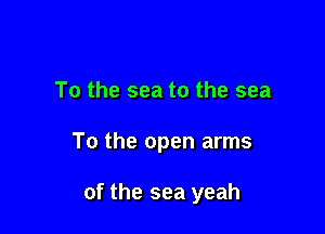 To the sea to the sea

To the open arms

of the sea yeah