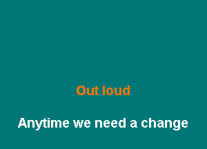 Out loud

Anytime we need a change