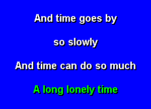 And time goes by
so slowly

And time can do so much

A long lonely time