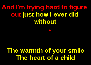 And I'm trying hard to figure
out just how I ever did
without

L.

The warmth of your smile
The heart of a child