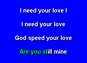 I need your love I

I need your love

God speed your love

Are you still mine