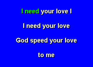 I need your love I

I need your love

God speed your love

to me