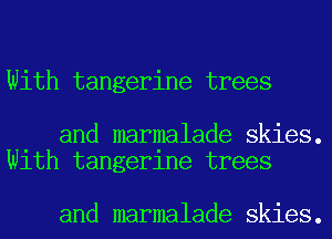 With tangerine trees

and marmalade skies.
With tangerine trees

and marmalade skies.