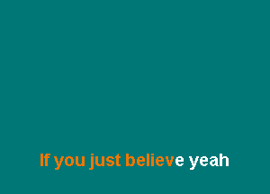 If you just believe yeah
