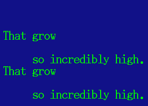 That grow

so incredibly high.
That grow

so incredibly high.