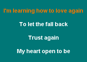 I'm learning how to love again
To let the fall back

Trust again

My heart open to be
