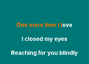 One more time I love

I closed my eyes

Reaching for you blindly