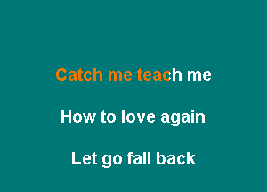 Catch me teach me

How to love again

Let go fall back