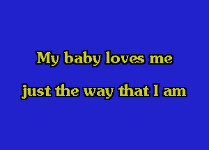 My baby loves me

just the way that I am