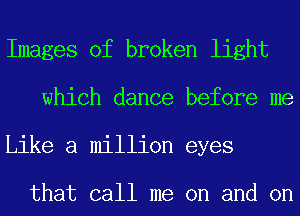 Images of broken light
which dance before me
Like a million eyes

that call me on and on