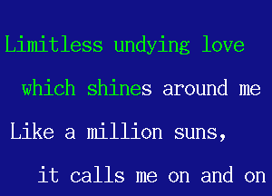 Limitless undying love
which shines around me
Like a million suns,

it calls me on and on