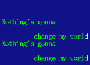 Nothing's gonna

. change my world
Nothlng s gonna

change my world