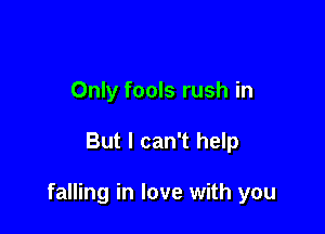 Only fools rush in

But I can't help

falling in love with you