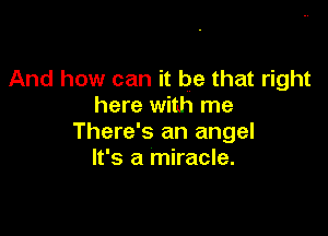 And how can it be that right
here with me

There's an angel
It's a miracle.