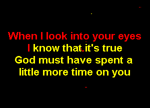 When I look into your eyes
I know thaLit's true

God must have spent a
little more time on you