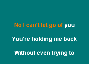 No I can't let go of you

You're holding me back

Without even trying to