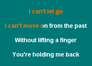 I can't let go
I can't move on from the past

Without lifting a finger

You're holding me back