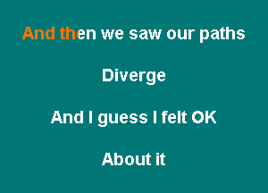 And then we saw our paths

Diverge
And I guess I felt OK

About it