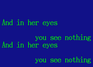 And in her eyes

you see nothing
And in her eyes

you see nothing