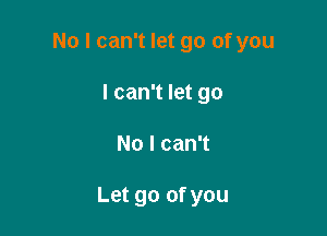 No I can't let go of you
I can't let go

No I can't

Let go of you