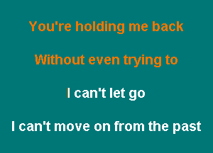 You're holding me back
Without even trying to

I can't let go

I can't move on from the past
