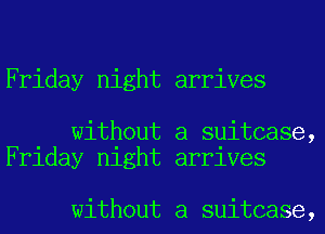 Friday night arrives

without a suitcase,
Friday night arrives

without a suitcase,