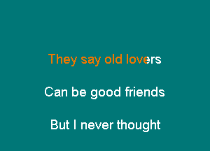They say old lovers

Can be good friends

But I never thought