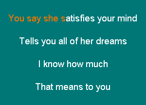 You say she satisfies your mind
Tells you all of her dreams

I know how much

That means to you