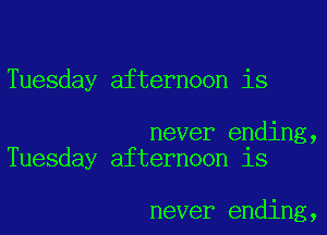 Tuesday afternoon is

never ending,
Tuesday afternoon 18

never ending,