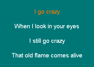 I go crazy

When I look in your eyes

I still go crazy

That old flame comes alive