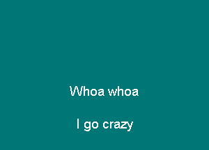 Whoa whoa

I go crazy