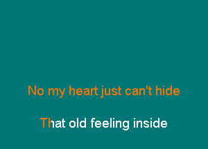 No my heartjust can't hide

That old feeling inside