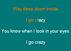 Way deep down inside

I go crazy

You know when I look in your eyes

I go crazy