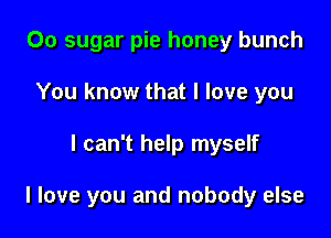 Oo sugar pie honey bunch
You know that I love you

I can't help myself

I love you and nobody else