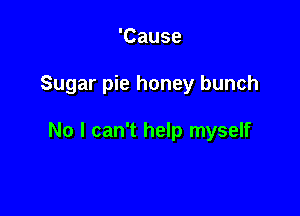 'Cause

Sugar pie honey bunch

No I can't help myself