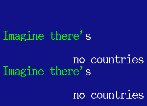 Imagine there s

no countries
Imaglne there s

no countries