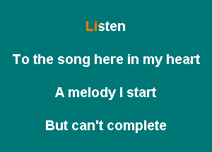 Listen
To the song here in my heart

A melody I start

But can't complete