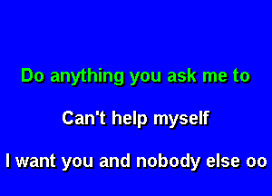 Do anything you ask me to

Can't help myself

lwant you and nobody else 00