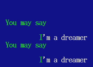 You may say

I m a dreamer
You may say

I m a dreamer