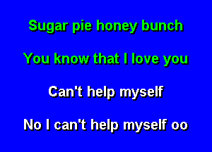Sugar pie honey bunch
You know that I love you

Can't help myself

No I can't help myself 00