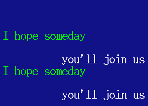 I hope someday

you'll join us
I hope someday

you,ll join us