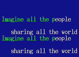 Imagine all the people

sharing all the world
Imagine all the people

sharing all the world