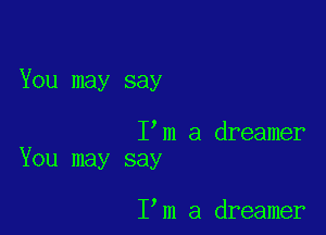 You may say

I m a dreamer
You may say

I m a dreamer