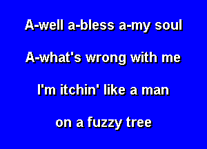 A-well a-bless a-my soul

A-what's wrong with me
I'm itchin' like a man

on a fuzzy tree
